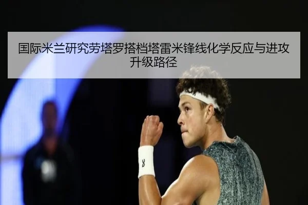 国际米兰研究劳塔罗搭档塔雷米锋线化学反应与进攻升级路径