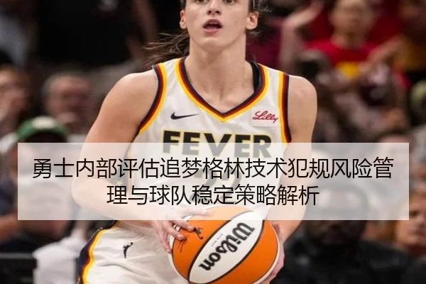 勇士内部评估追梦格林技术犯规风险管理与球队稳定策略解析
