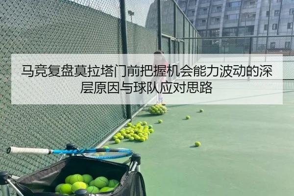 马竞复盘莫拉塔门前把握机会能力波动的深层原因与球队应对思路