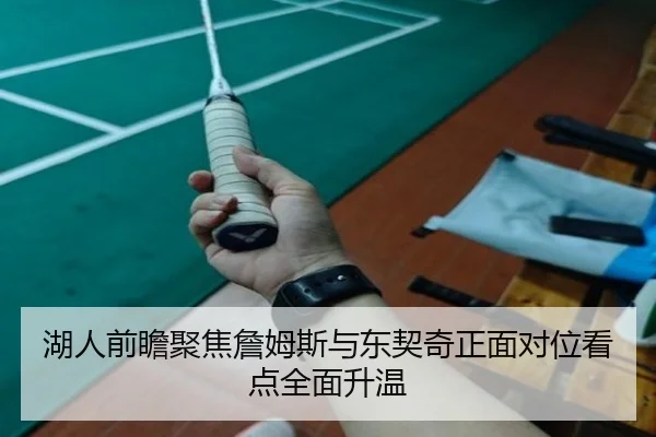湖人前瞻聚焦詹姆斯与东契奇正面对位看点全面升温