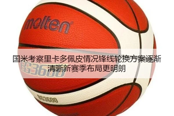 国米考察里卡多佩皮情况锋线轮换方案逐渐清晰新赛季布局更明朗